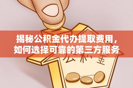 谷城揭秘公积金代办提取费用，如何选择可靠的第三方服务