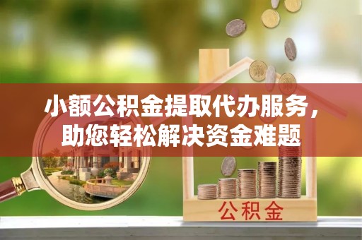 谷城小额公积金提取代办服务，助您轻松解决资金难题