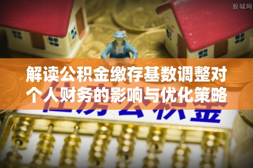 谷城解读公积金缴存基数调整对个人财务的影响与优化策略