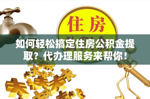 谷城如何轻松搞定住房公积金提取？代办理服务来帮你！