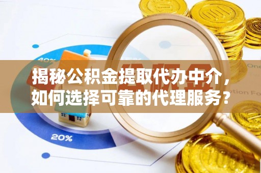 谷城揭秘公积金提取代办中介，如何选择可靠的代理服务？