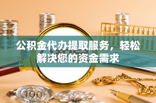 谷城公积金代办提取服务，轻松解决您的资金需求
