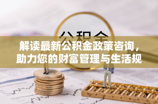 谷城解读最新公积金政策咨询，助力您的财富管理与生活规划