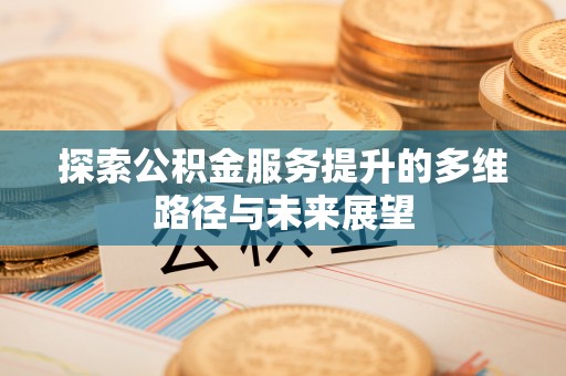 谷城探索公积金服务提升的多维路径与未来展望