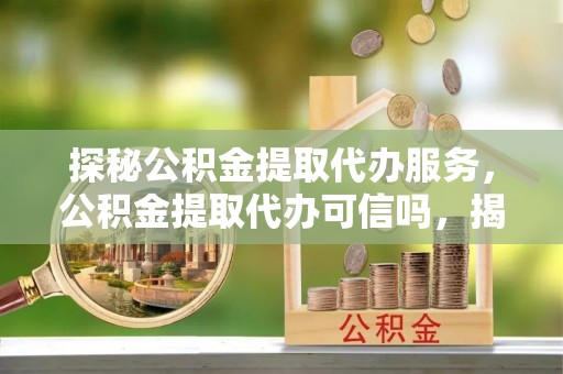 谷城探秘公积金提取代办服务，公积金提取代办可信吗，揭秘真相与选择指南