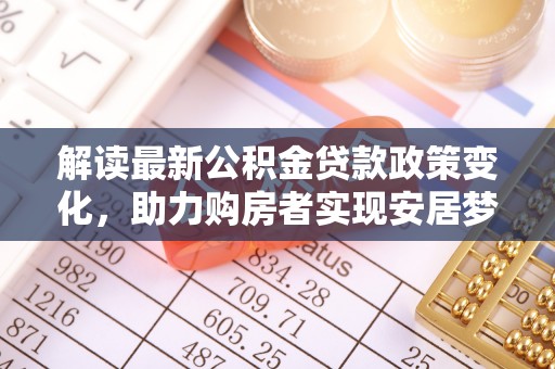 谷城解读最新公积金贷款政策变化，助力购房者实现安居梦想