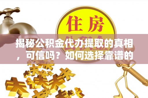 谷城揭秘公积金代办提取的真相，可信吗？如何选择靠谱的服务商？