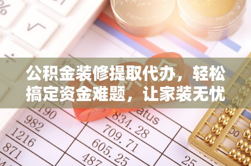 谷城公积金装修提取代办，轻松搞定资金难题，让家装无忧