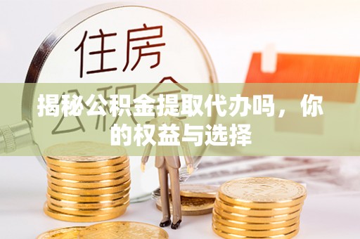 谷城揭秘公积金提取代办吗，你的权益与选择