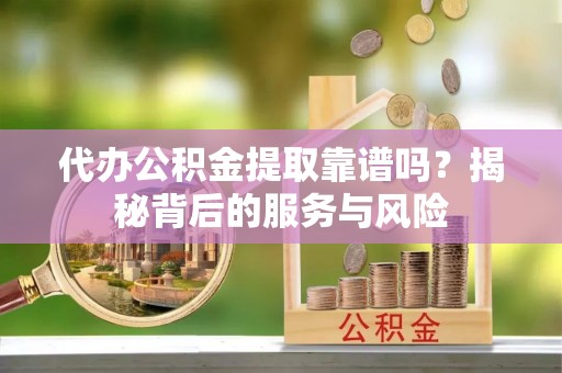 谷城代办公积金提取靠谱吗？揭秘背后的服务与风险