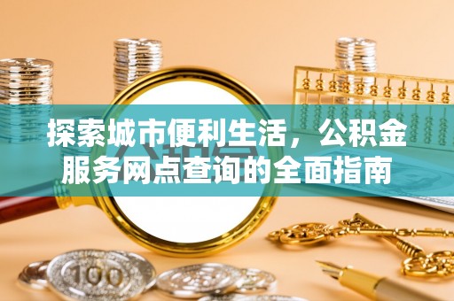 谷城探索城市便利生活，公积金服务网点查询的全面指南