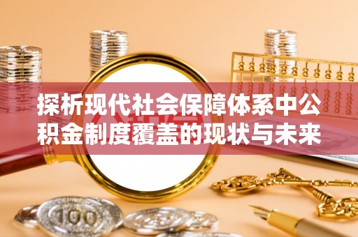 谷城探析现代社会保障体系中公积金制度覆盖的现状与未来