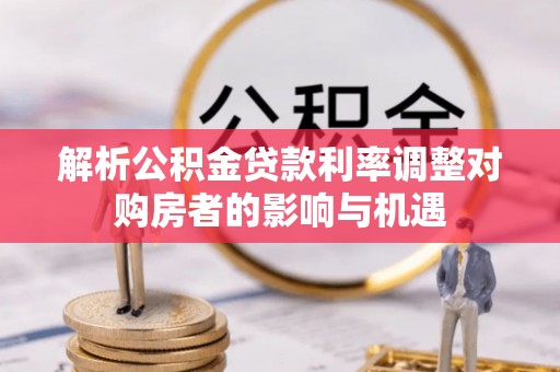 谷城解析公积金贷款利率调整对购房者的影响与机遇