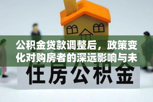 谷城公积金贷款调整后，政策变化对购房者的深远影响与未来趋势分析