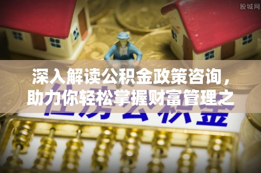 谷城深入解读公积金政策咨询，助力你轻松掌握财富管理之道