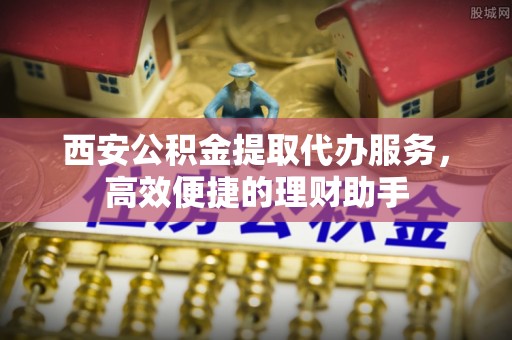 谷城西安公积金提取代办服务，高效便捷的理财助手