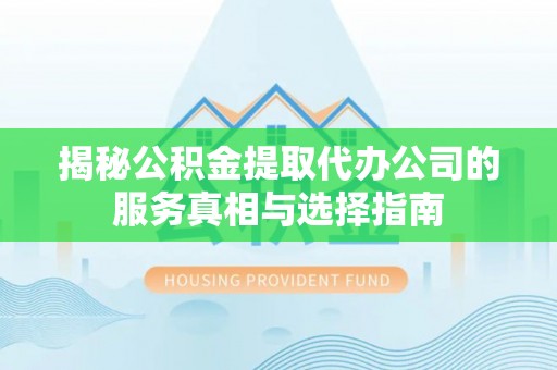 谷城揭秘公积金提取代办公司的服务真相与选择指南