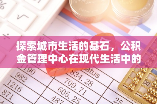谷城探索城市生活的基石，公积金管理中心在现代生活中的重要角色