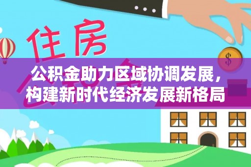 谷城公积金助力区域协调发展，构建新时代经济发展新格局