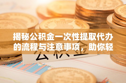谷城揭秘公积金一次性提取代办的流程与注意事项，助你轻松搞定财务规划