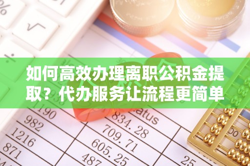 谷城如何高效办理离职公积金提取？代办服务让流程更简单