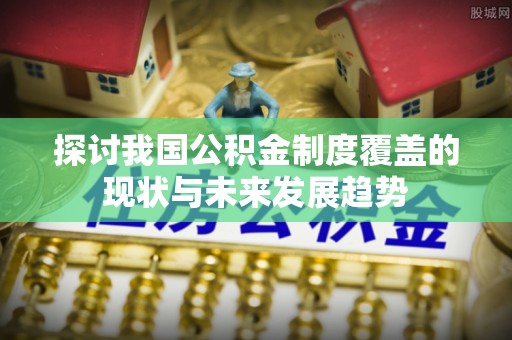 谷城探讨我国公积金制度覆盖的现状与未来发展趋势