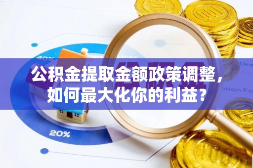 谷城公积金提取金额政策调整，如何最大化你的利益？