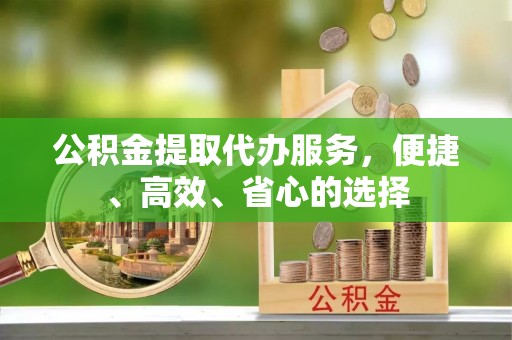 谷城公积金提取代办服务，便捷、高效、省心的选择