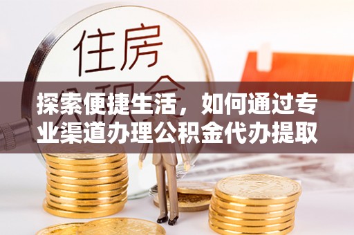谷城探索便捷生活，如何通过专业渠道办理公积金代办提取业务