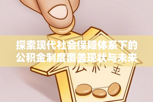 谷城探索现代社会保障体系下的公积金制度覆盖现状与未来发展