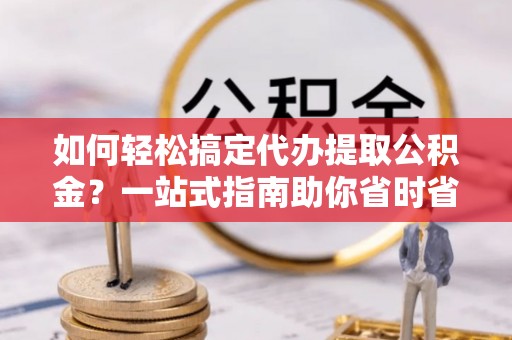 谷城如何轻松搞定代办提取公积金？一站式指南助你省时省心