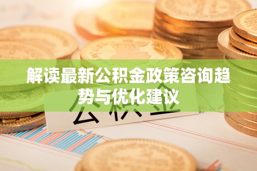 谷城解读最新公积金政策咨询趋势与优化建议