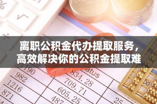 谷城离职公积金代办提取服务，高效解决你的公积金提取难题