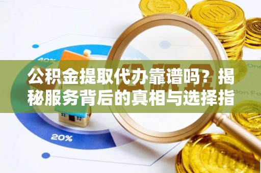 谷城公积金提取代办靠谱吗？揭秘服务背后的真相与选择指南