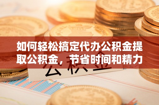 谷城如何轻松搞定代办公积金提取公积金，节省时间和精力的秘密武器