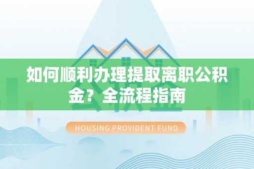 谷城如何顺利办理提取离职公积金？全流程指南