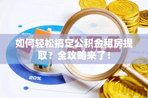 谷城如何轻松搞定公积金租房提取？全攻略来了！