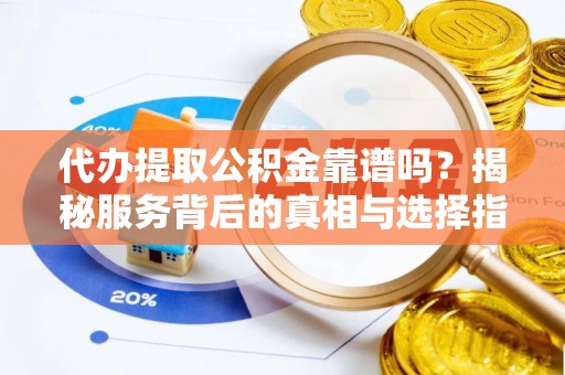 谷城代办提取公积金靠谱吗？揭秘服务背后的真相与选择指南