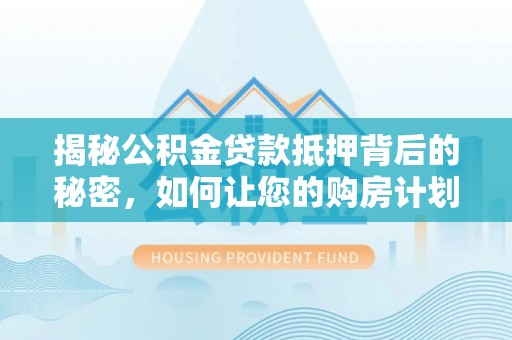 谷城揭秘公积金贷款抵押背后的秘密，如何让您的购房计划更轻松？