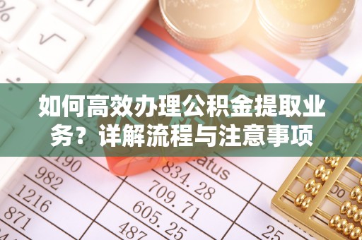谷城如何高效办理公积金提取业务？详解流程与注意事项