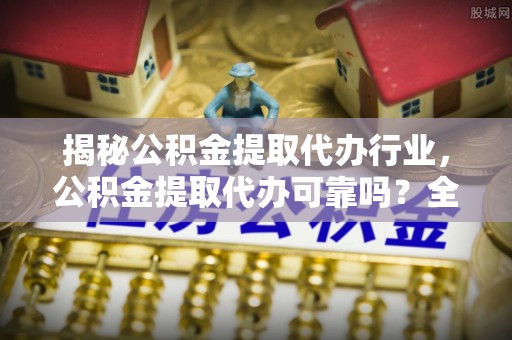 谷城揭秘公积金提取代办行业，公积金提取代办可靠吗？全面解析与风险规避