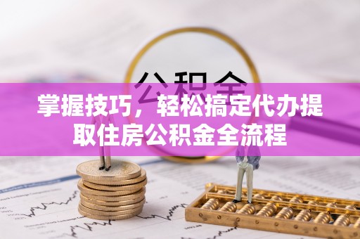 谷城掌握技巧，轻松搞定代办提取住房公积金全流程