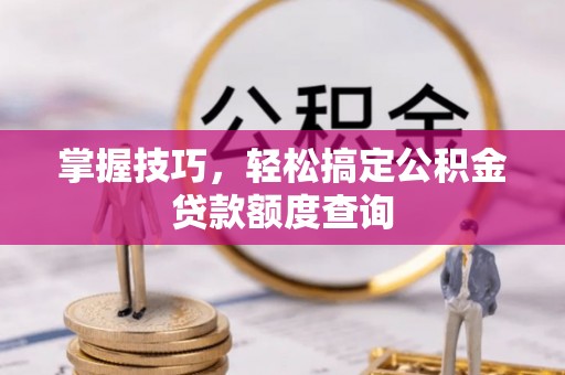 谷城掌握技巧，轻松搞定公积金贷款额度查询