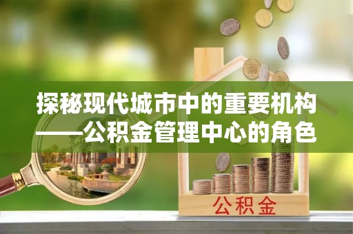 谷城探秘现代城市中的重要机构——公积金管理中心的角色与使命