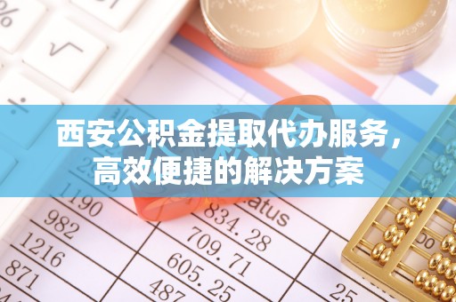 谷城西安公积金提取代办服务，高效便捷的解决方案