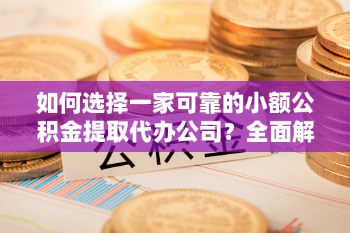 谷城如何选择一家可靠的小额公积金提取代办公司？全面解析与指南