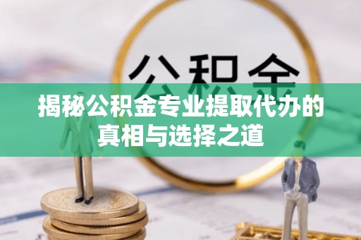 谷城揭秘公积金专业提取代办的真相与选择之道