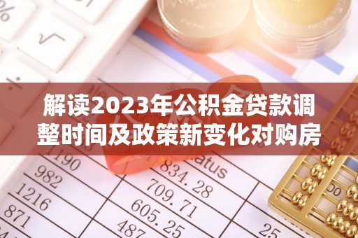 谷城解读2023年公积金贷款调整时间及政策新变化对购房的影响