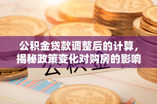 谷城公积金贷款调整后的计算，揭秘政策变化对购房的影响