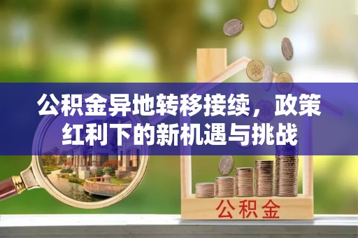 谷城公积金异地转移接续，政策红利下的新机遇与挑战